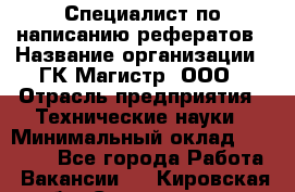 Специалист по написанию рефератов › Название организации ­ ГК Магистр, ООО › Отрасль предприятия ­ Технические науки › Минимальный оклад ­ 15 000 - Все города Работа » Вакансии   . Кировская обл.,Соломинцы д.